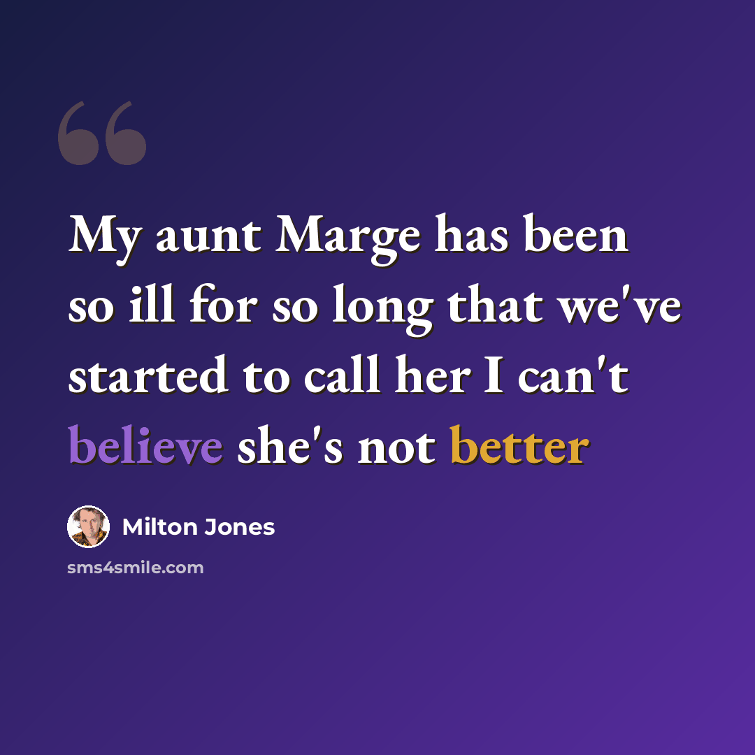“My aunt Marge has been so ill for so long that we've started to call her I can't believe she's not better” quote by Milton Jones
