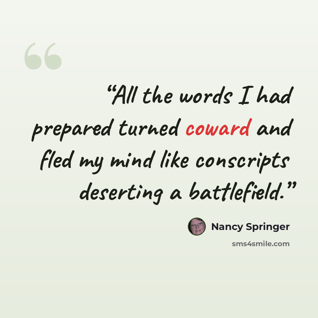 “All the words I had prepared turned coward and fled my mind like conscripts deserting a battlefield.” quote by Nancy Springer