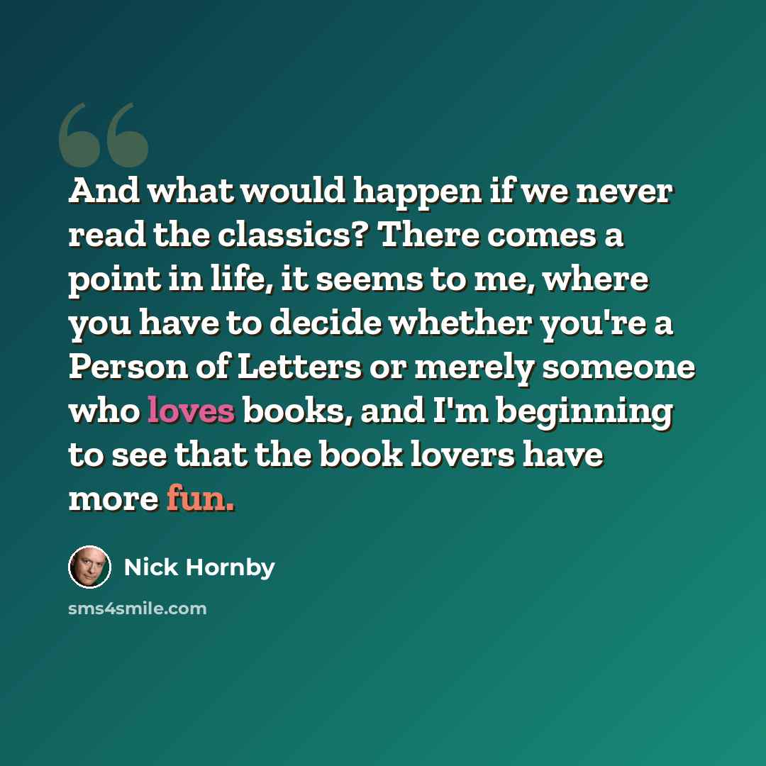 “And what would happen if we never read the classics? There comes a point in life, it seems to me, where you have to decide whether you're a Person of Letters or merely someone who loves books, and I'm beginning to see that the book lovers have more fun.” quote by Nick Hornby
