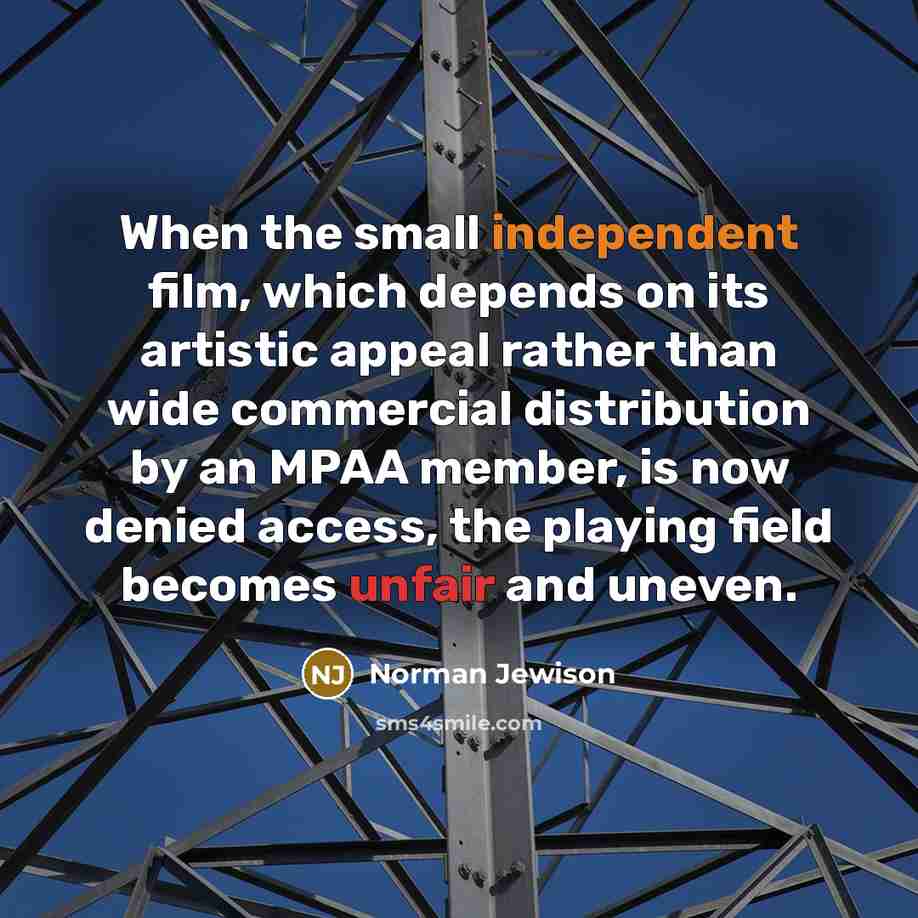 “When the small independent film, which depends on its artistic appeal rather than wide commercial distribution by an MPAA member, is now denied access, the playing field becomes unfair and uneven.” quote by Norman Jewison