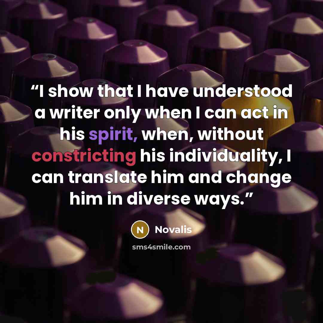 “I show that I have understood a writer only when I can act in his spirit, when, without constricting his individuality, I can translate him and change him in diverse ways.” quote by Novalis