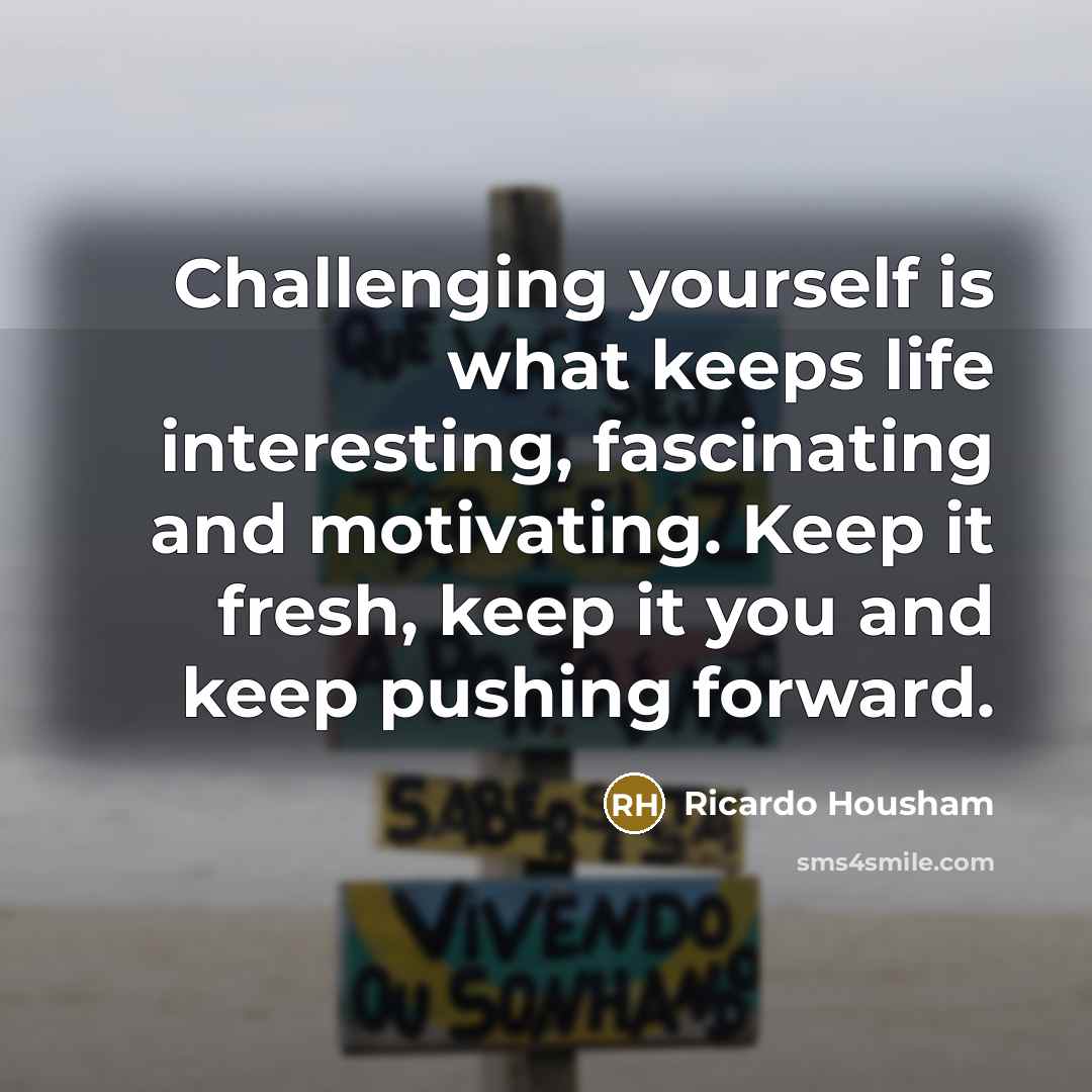 “Challenging yourself is what keeps life interesting, fascinating and motivating. Keep it fresh, keep it you and keep pushing forward.” quote by Ricardo Housham