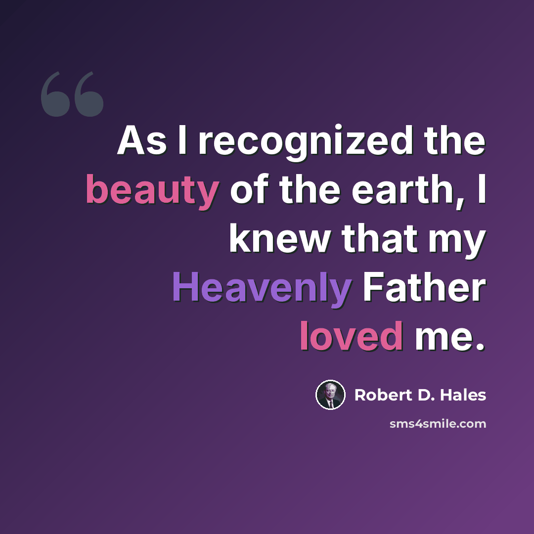“As I recognized the beauty of the earth, I knew that my Heavenly Father loved me.” quote by Robert D. Hales