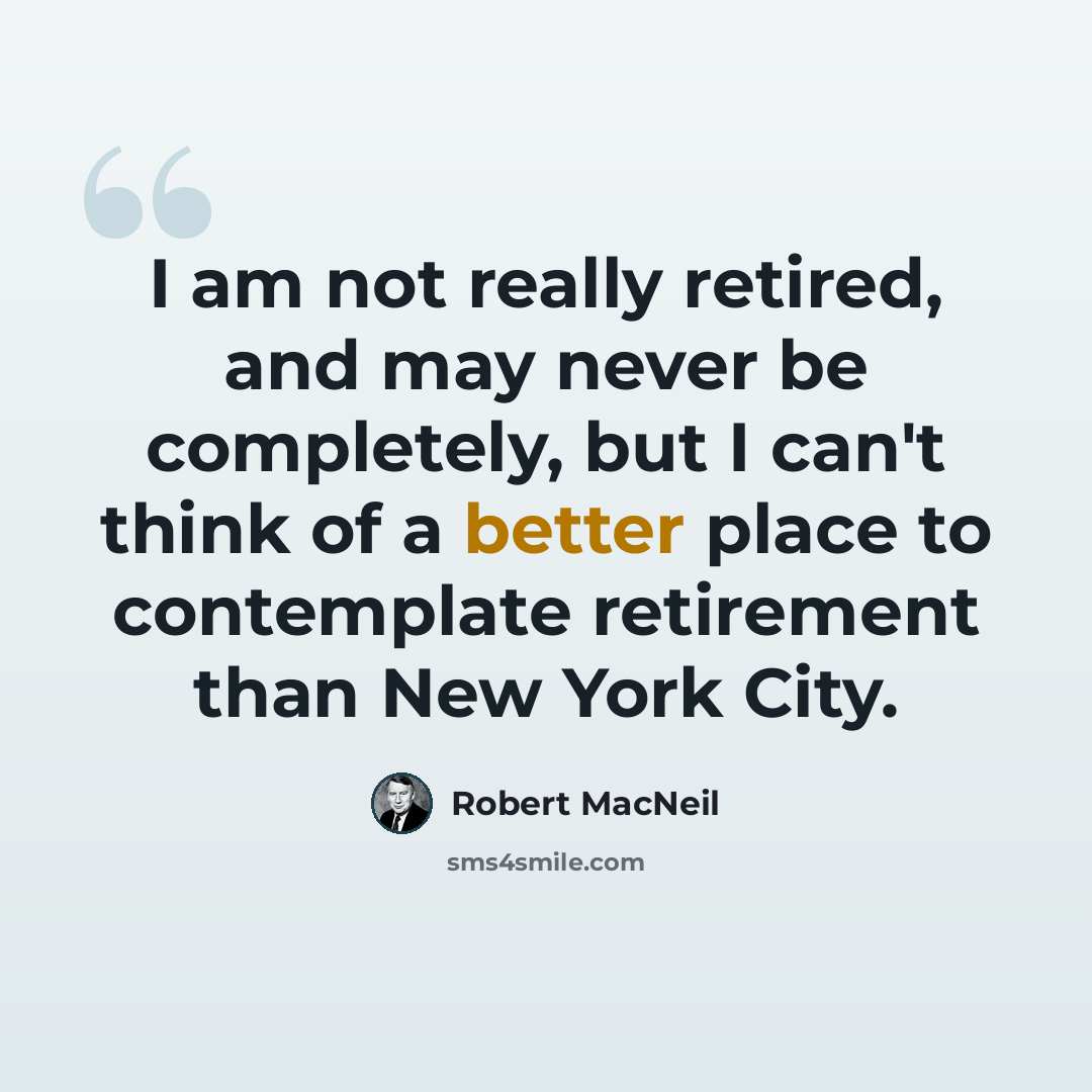 “I am not really retired, and may never be completely, but I can't think of a better place to contemplate retirement than New York City.” quote by Robert MacNeil