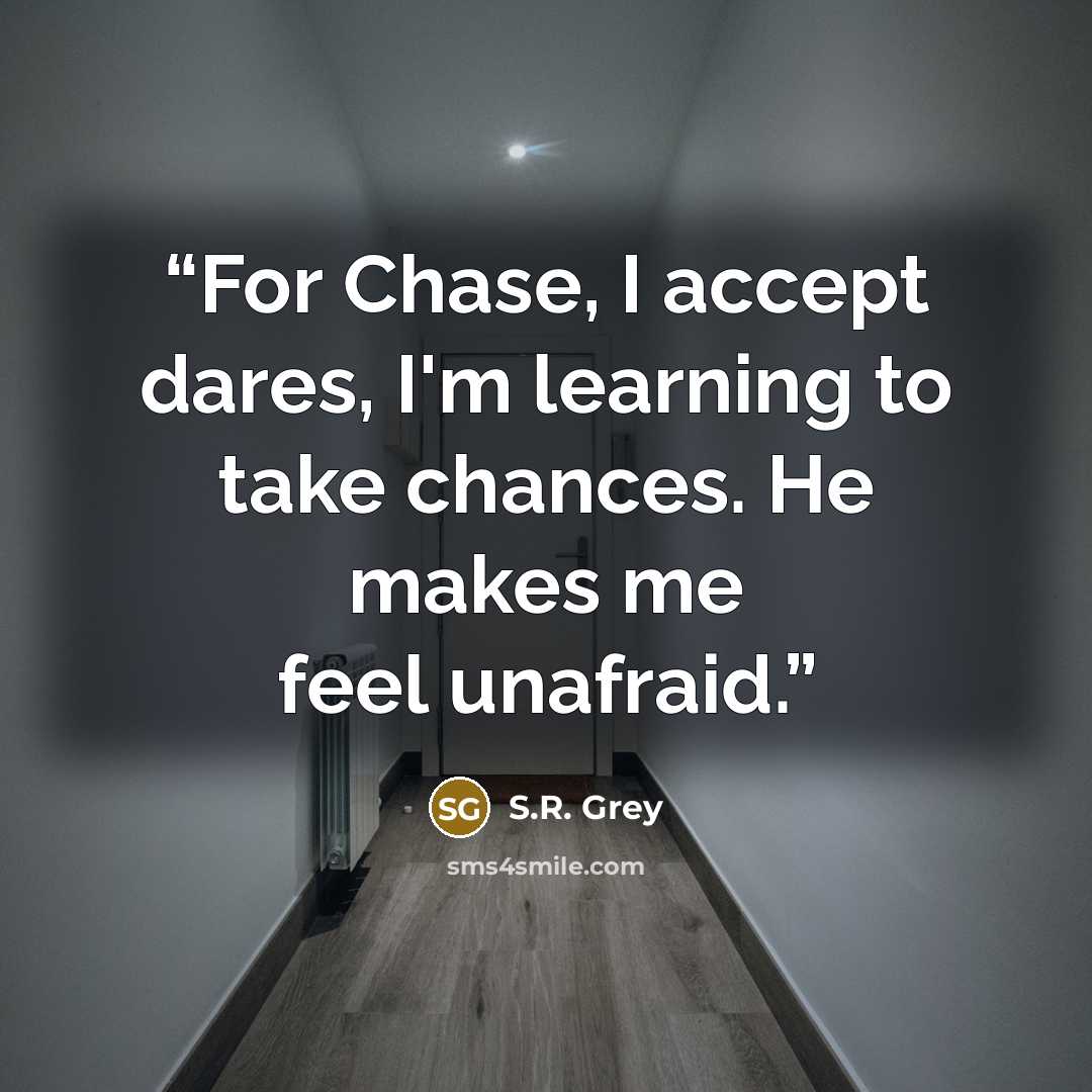 “For Chase, I accept dares, I'm learning to take chances. He makes me feel unafraid.” quote by S.R. Grey