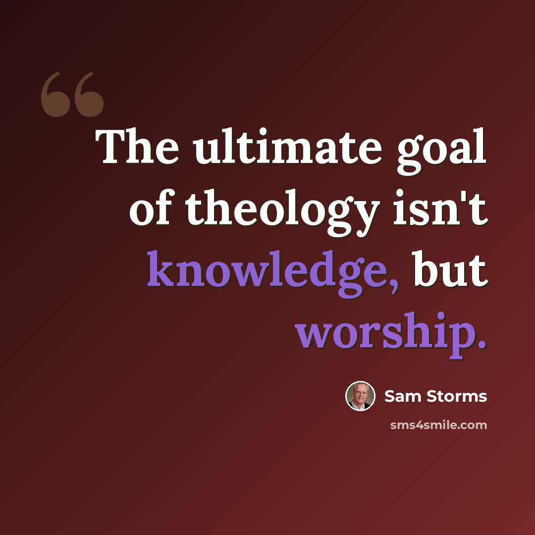 “The ultimate goal of theology isn't knowledge, but worship.” quote by Sam Storms
