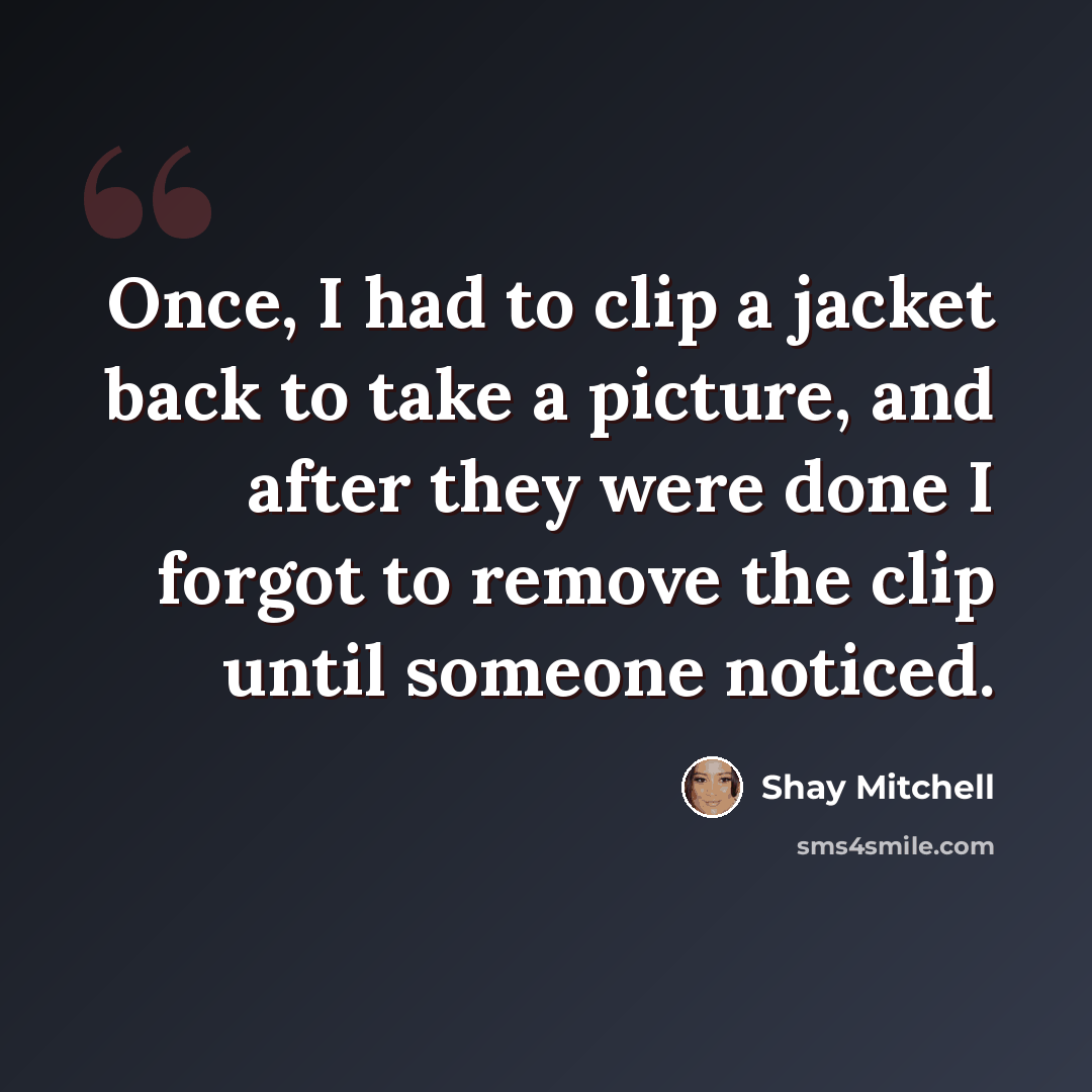 “Once, I had to clip a jacket back to take a picture, and after they were done I forgot to remove the clip until someone noticed.” quote by Shay Mitchell