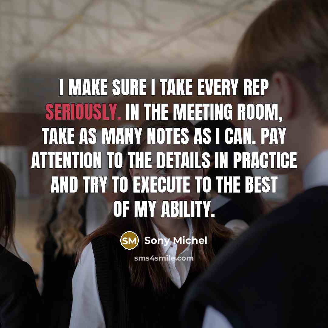 “I make sure I take every rep seriously. In the meeting room, take as many notes as I can. Pay attention to the details in practice and try to execute to the best of my ability.” quote by Sony Michel