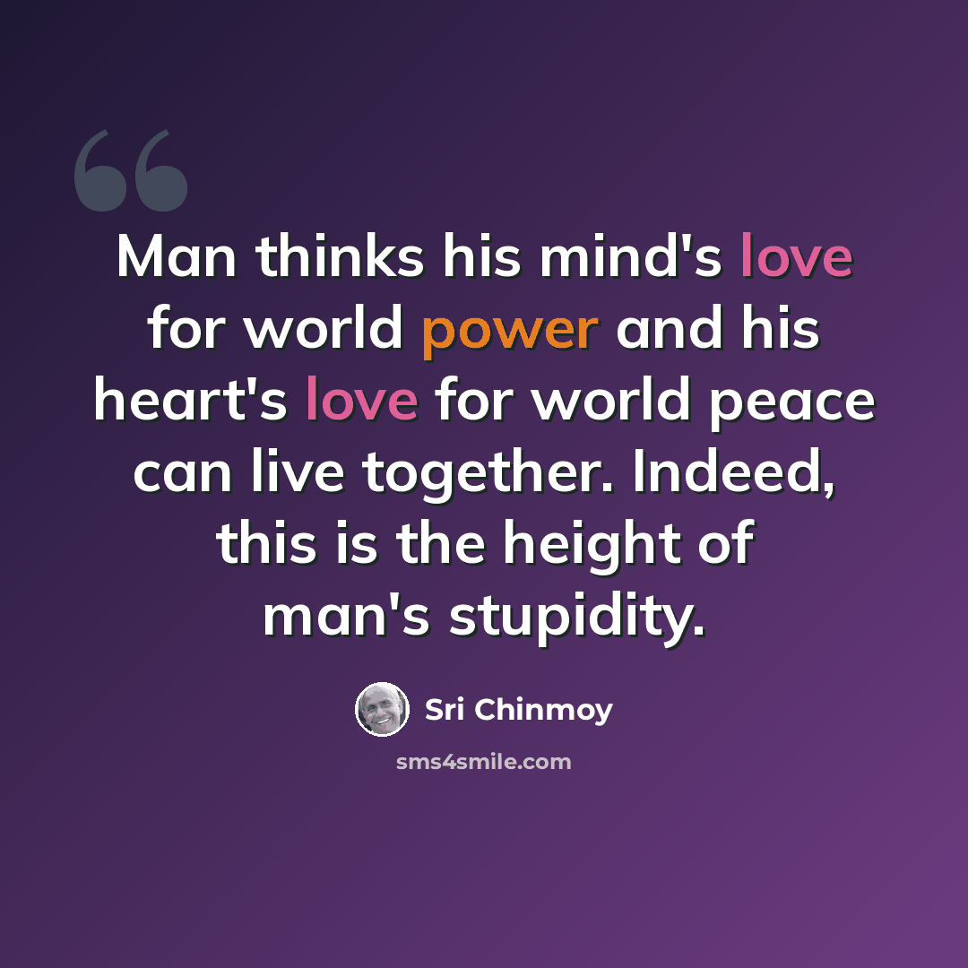 “Man thinks his mind's love for world power and his heart's love for world peace can live together. Indeed, this is the height of man's stupidity.” quote by Sri Chinmoy