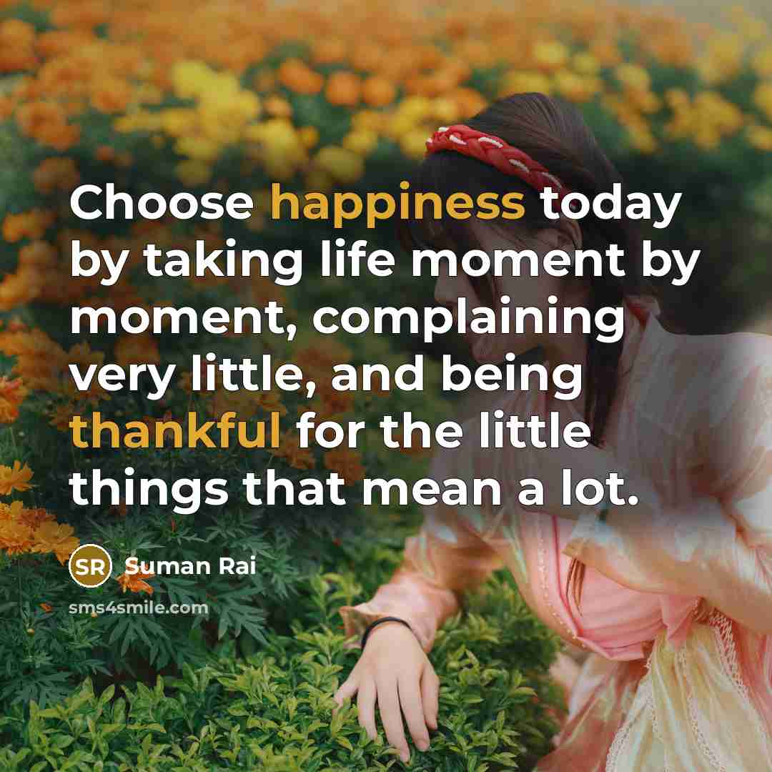 “Choose happiness today by taking life moment by moment, complaining very little, and being thankful for the little things that mean a lot.” quote by Suman Rai