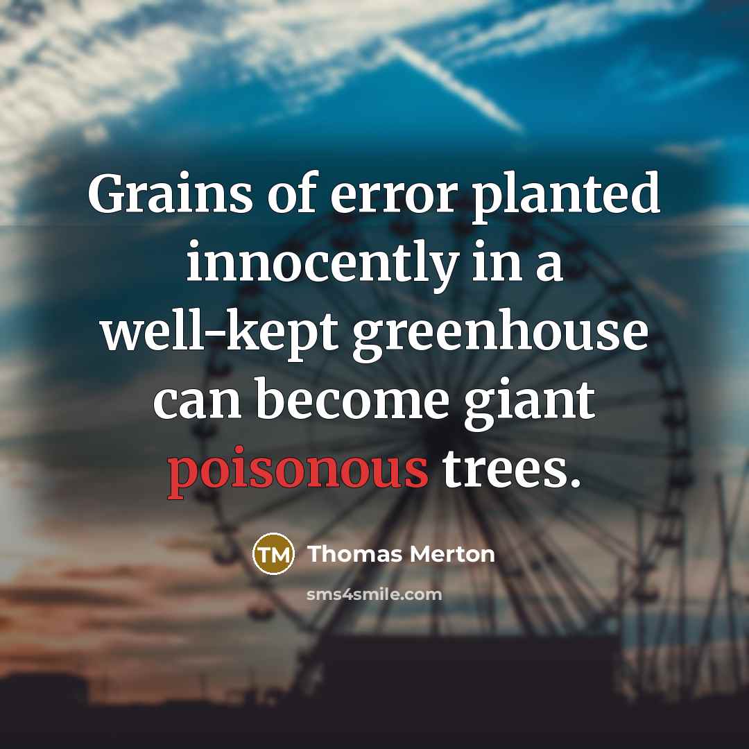 “Grains of error planted innocently in a well-kept greenhouse can become giant poisonous trees.” quote by Thomas Merton