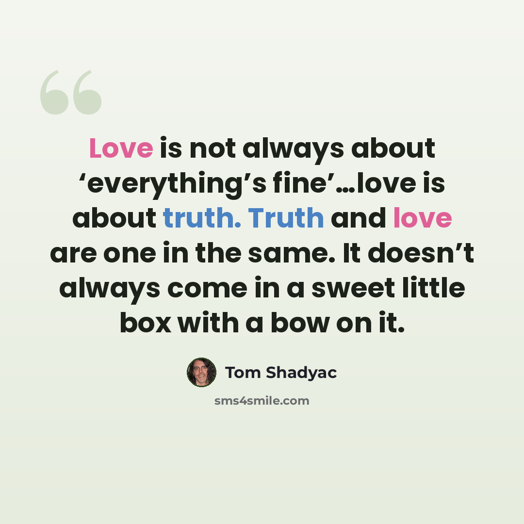 “Love is not always about ‘everything’s fine’…love is about truth. Truth and love are one in the same. It doesn’t always come in a sweet little box with a bow on it.” quote by Tom Shadyac