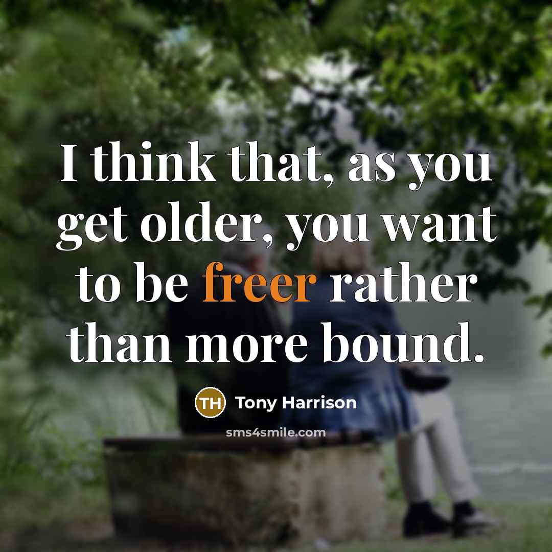 “I think that, as you get older, you want to be freer rather than more bound.” quote by Tony Harrison