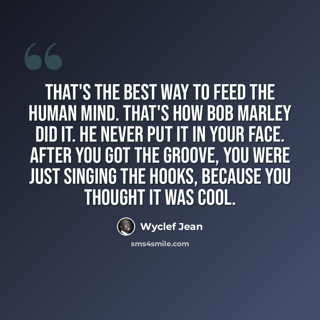 “That's the best way to feed the human mind. That's how Bob Marley did it. He never put it in your face. After you got the groove, you were just singing the hooks, because you thought it was cool.” quote by Wyclef Jean