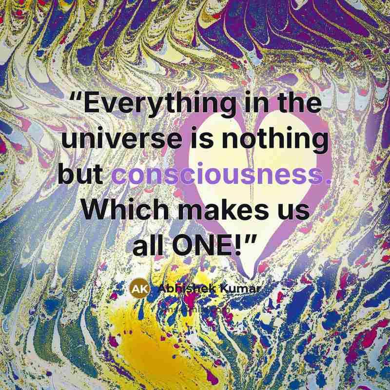 “Everything in the universe is nothing but consciousness. Which makes us all ONE!” quote by Abhishek Kumar