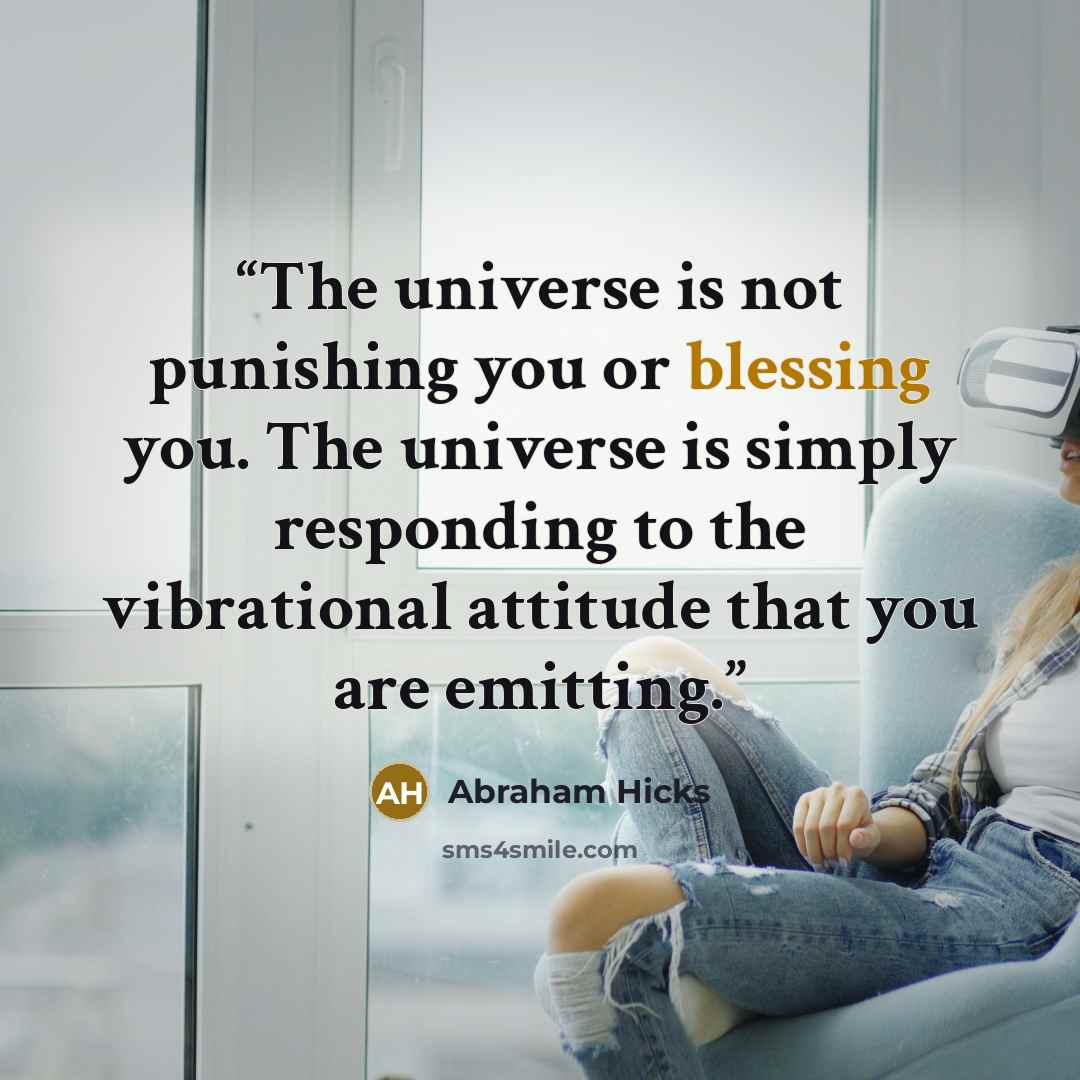 “The universe is not punishing you or blessing you. The universe is simply responding to the vibrational attitude that you are emitting.” quote by Abraham Hicks