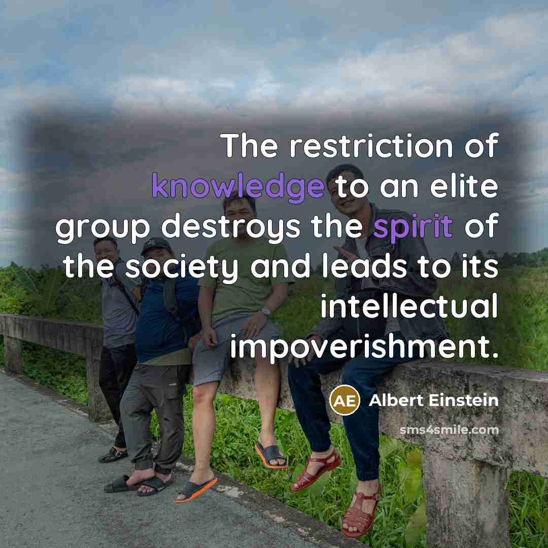 “The restriction of knowledge to an elite group destroys the spirit of the society and leads to its intellectual impoverishment.” quote by Albert Einstein