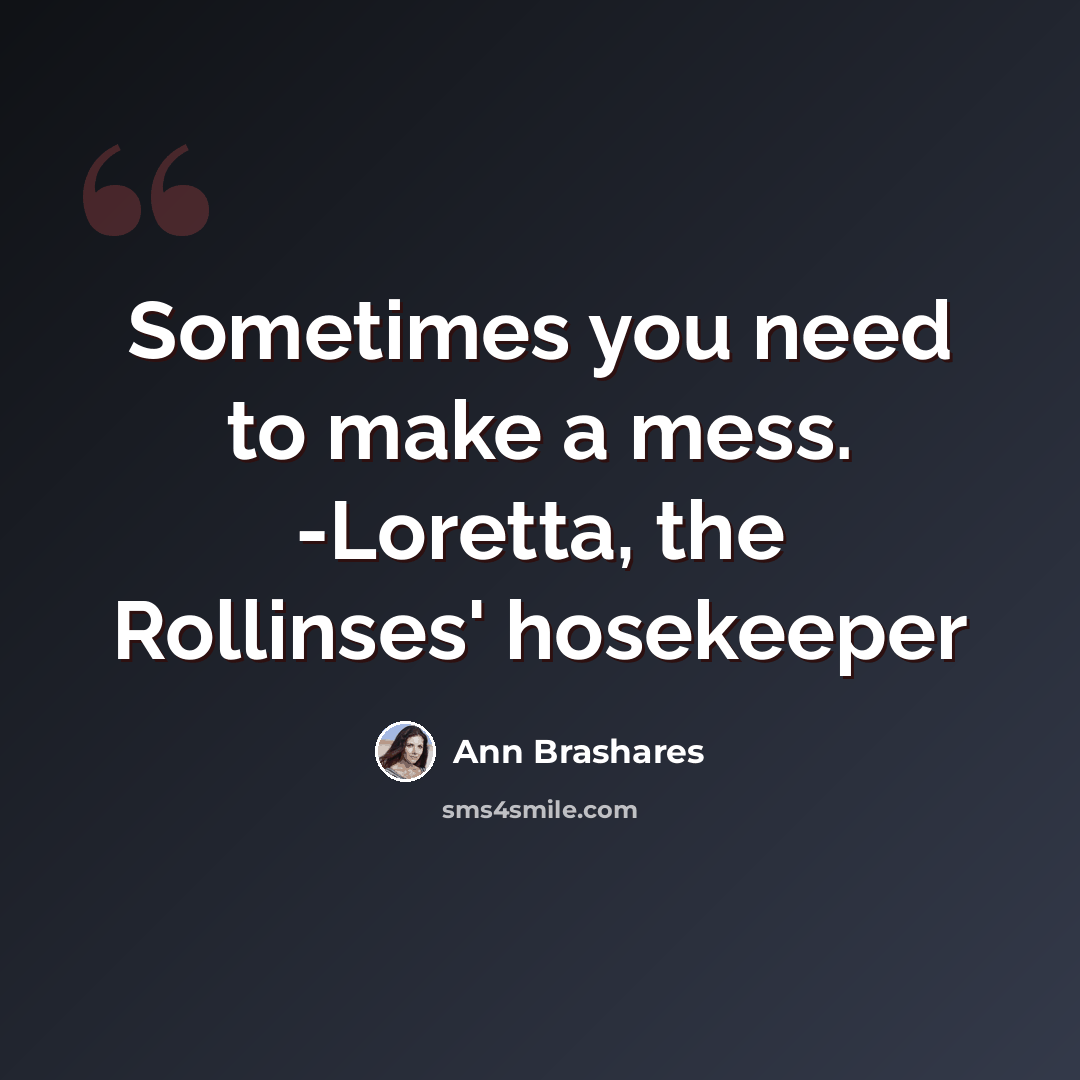 “Sometimes you need to make a mess. -Loretta, the Rollinses' hosekeeper” quote by Ann Brashares