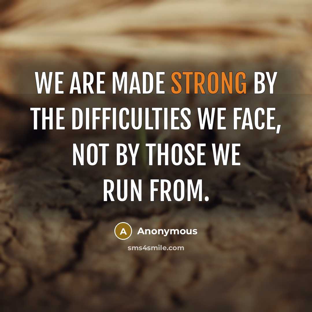 “We are made strong by the difficulties we face, not by those we run from.” quote by Anonymous