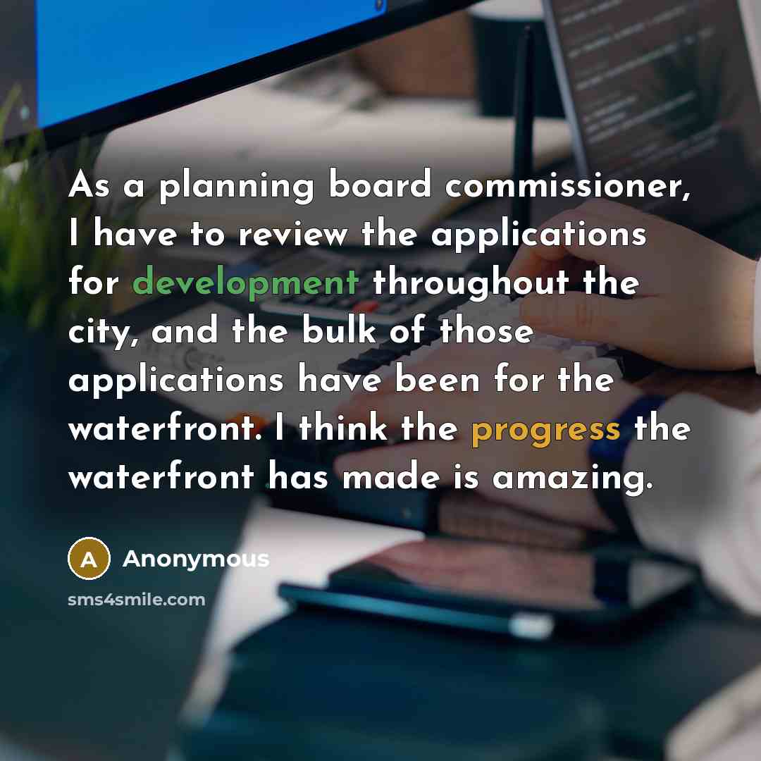 “As a planning board commissioner, I have to review the applications for development throughout the city, and the bulk of those applications have been for the waterfront. I think the progress the waterfront has made is amazing.” quote by Anonymous