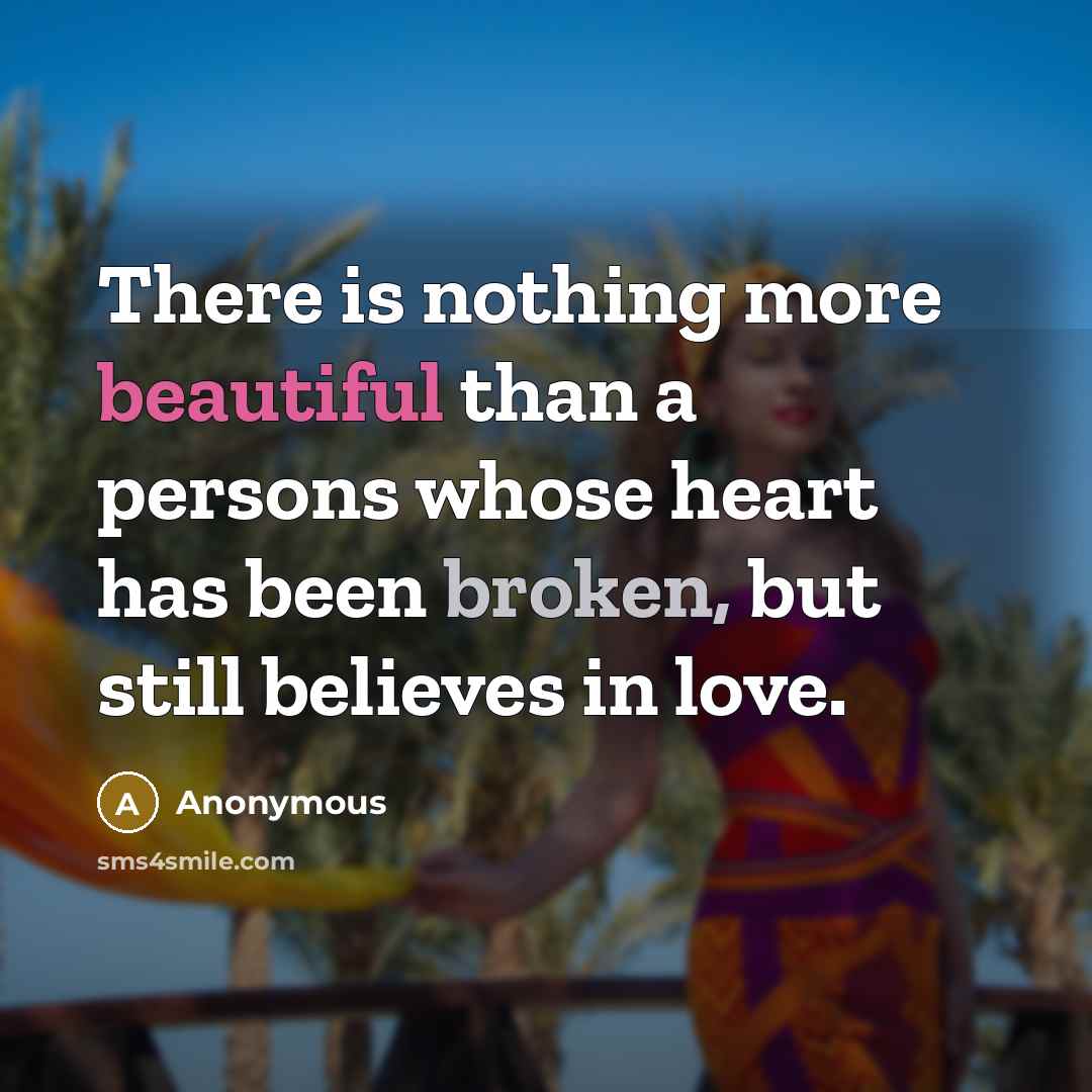 “There is nothing more beautiful than a persons whose heart has been broken, but still believes in love.” quote by Anonymous