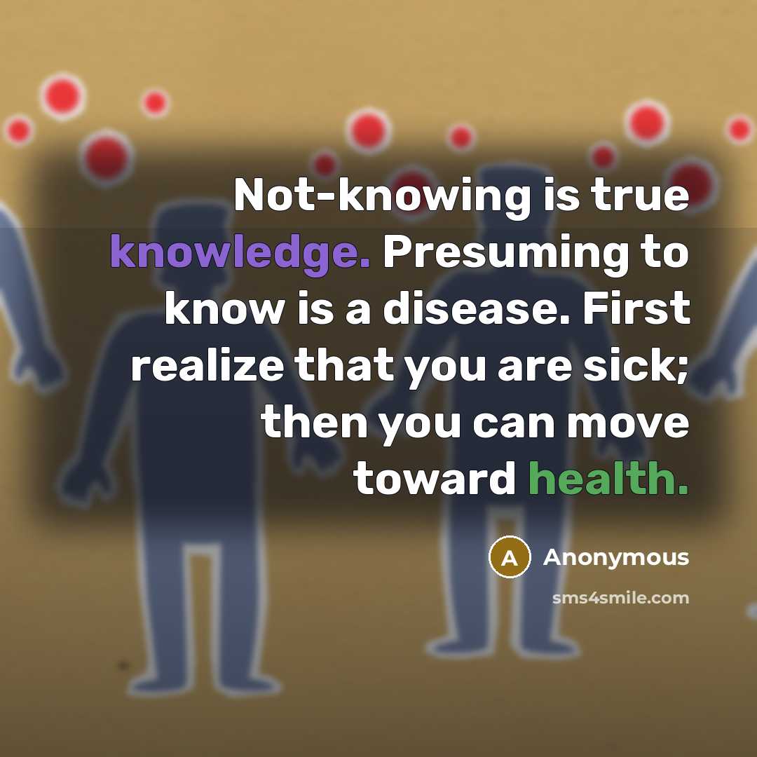 “Not-knowing is true knowledge. Presuming to know is a disease. First realize that you are sick; then you can move toward health.” quote by Anonymous