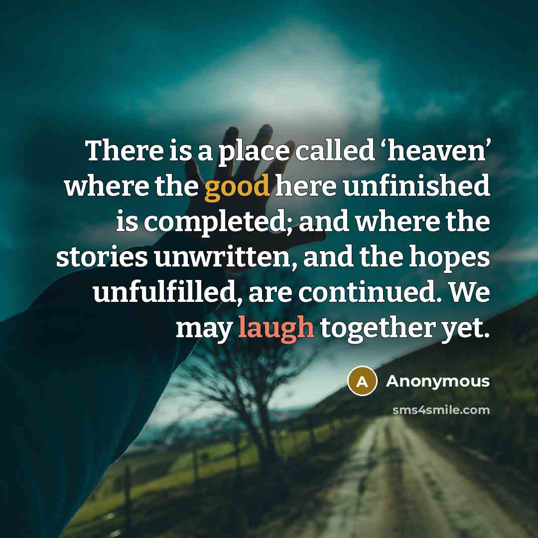 “There is a place called ‘heaven’ where the good here unfinished is completed; and where the stories unwritten, and the hopes unfulfilled, are continued. We may laugh together yet.” quote by Anonymous