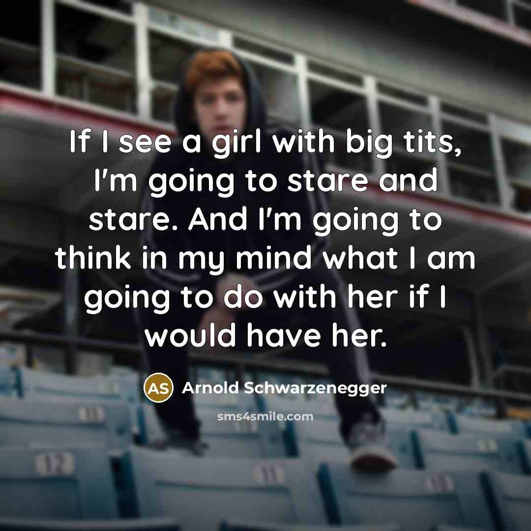 “If I see a girl with big tits, I'm going to stare and stare. And I'm going to think in my mind what I am going to do with her if I would have her.” quote by Arnold Schwarzenegger