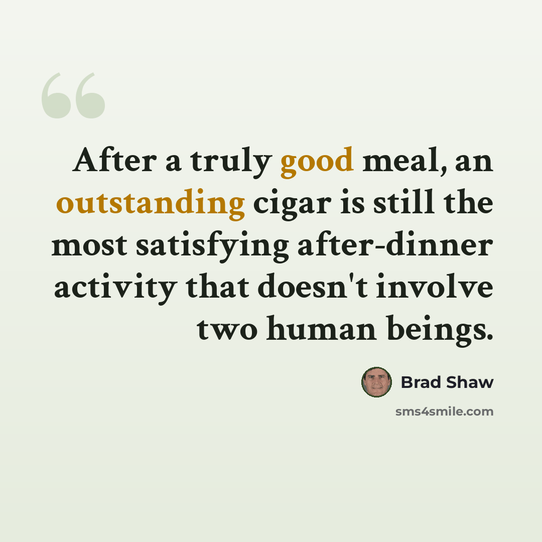 “After a truly good meal, an outstanding cigar is still the most satisfying after-dinner activity that doesn't involve two human beings.” quote by Brad Shaw