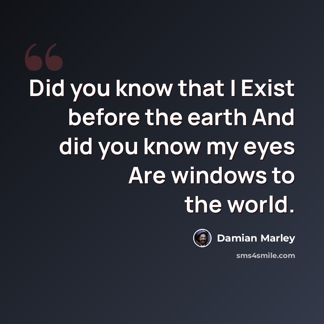 “Did you know that I Exist before the earth And did you know my eyes Are windows to the world.” quote by Damian Marley
