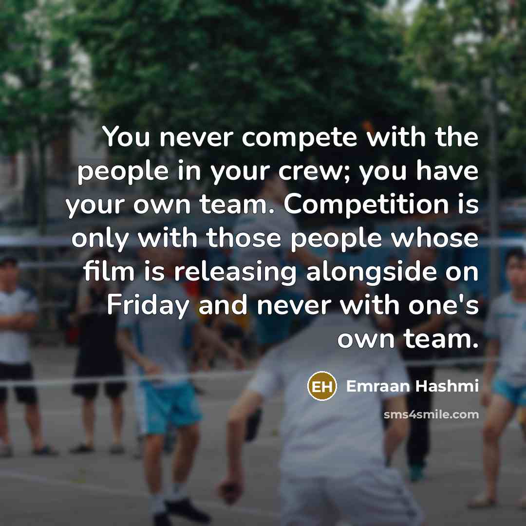 “You never compete with the people in your crew; you have your own team. Competition is only with those people whose film is releasing alongside on Friday and never with one's own team.” quote by Emraan Hashmi