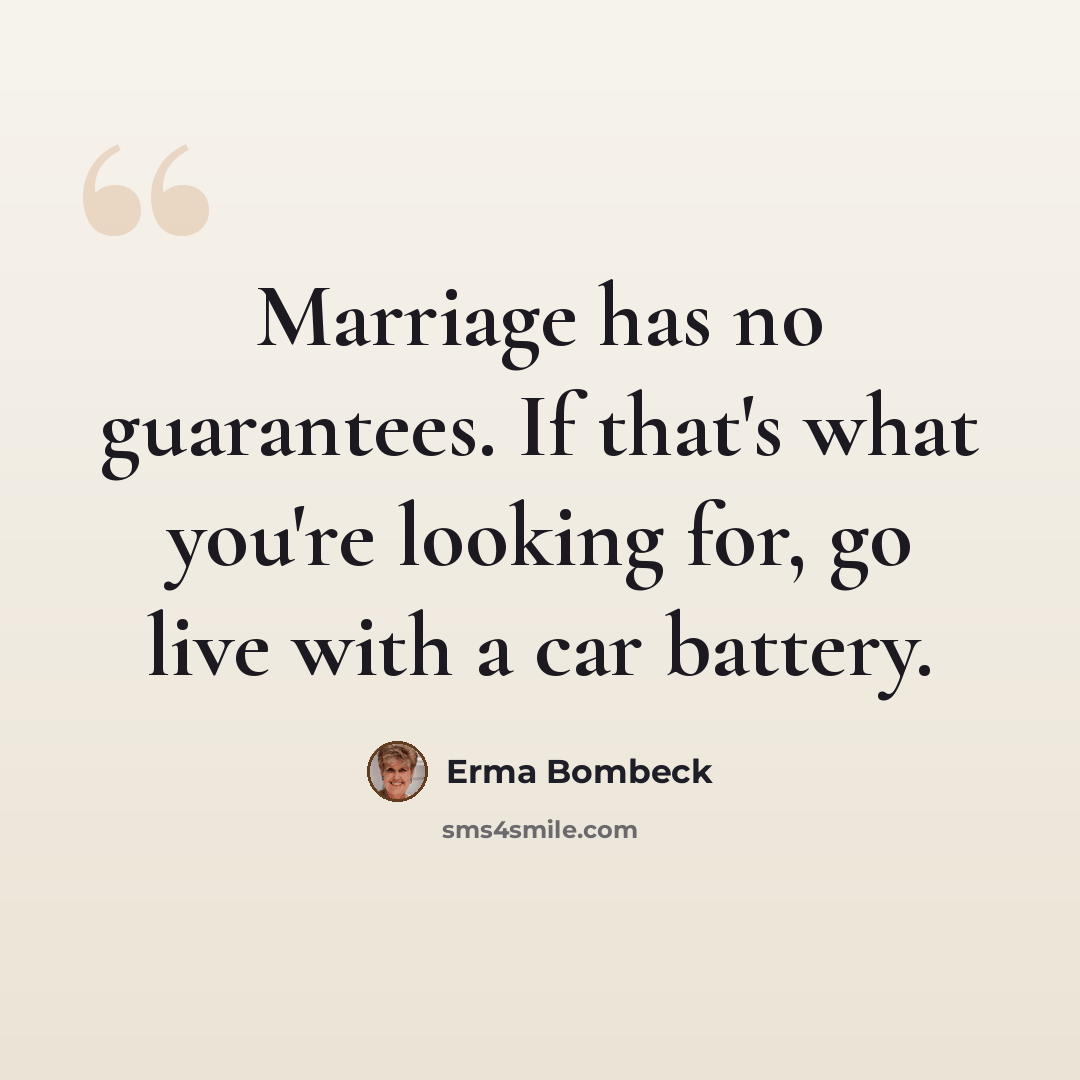 “Marriage has no guarantees. If that's what you're looking for, go live with a car battery.” quote by Erma Bombeck
