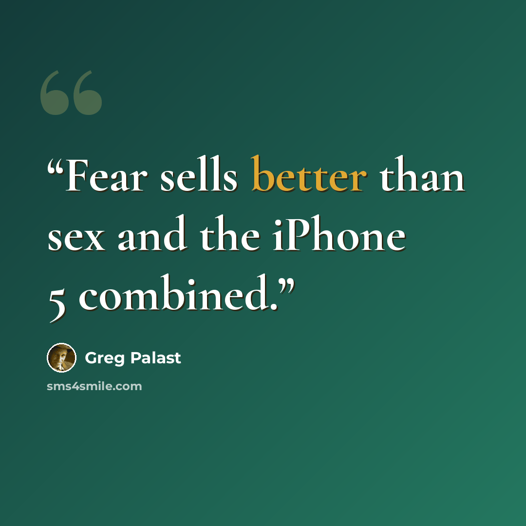 “Fear sells better than sex and the iPhone 5 combined.” quote by Greg Palast