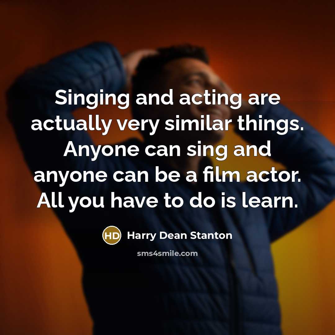 “Singing and acting are actually very similar things. Anyone can sing and anyone can be a film actor. All you have to do is learn.” quote by Harry Dean Stanton