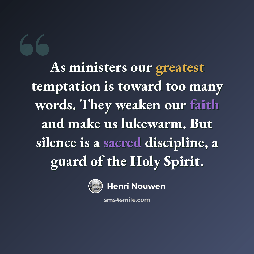 “As ministers our greatest temptation is toward too many words. They weaken our faith and make us lukewarm. But silence is a sacred discipline, a guard of the Holy Spirit.” quote by Henri Nouwen
