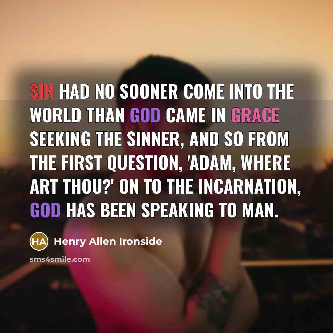 “Sin had no sooner come into the world than God came in grace seeking the sinner, and so from the first question, 'Adam, where art thou?' on to the incarnation, God has been speaking to man.” quote by Henry Allen Ironside