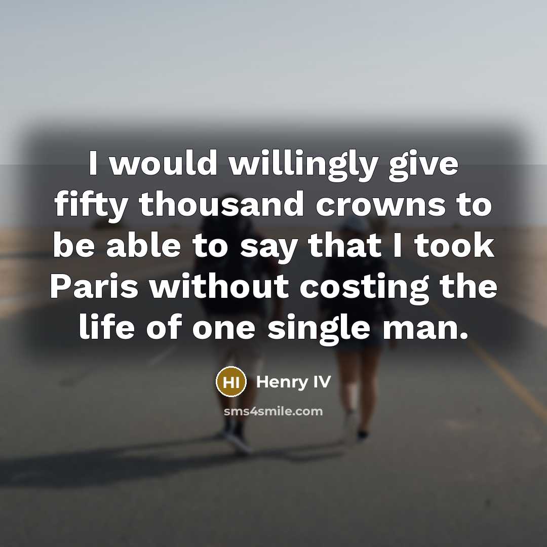 “I would willingly give fifty thousand crowns to be able to say that I took Paris without costing the life of one single man.” quote by Henry IV