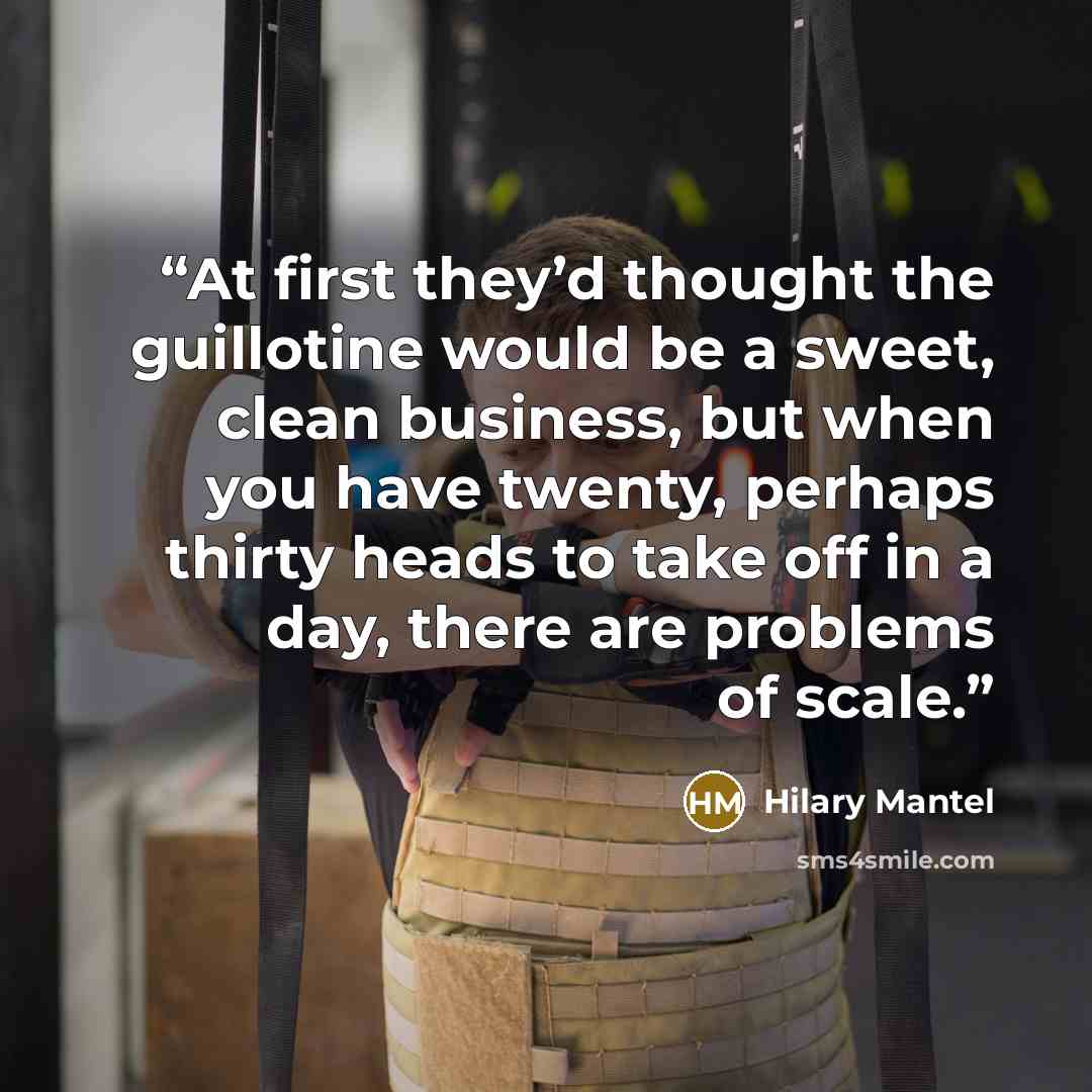 “At first they’d thought the guillotine would be a sweet, clean business, but when you have twenty, perhaps thirty heads to take off in a day, there are problems of scale.” quote by Hilary Mantel