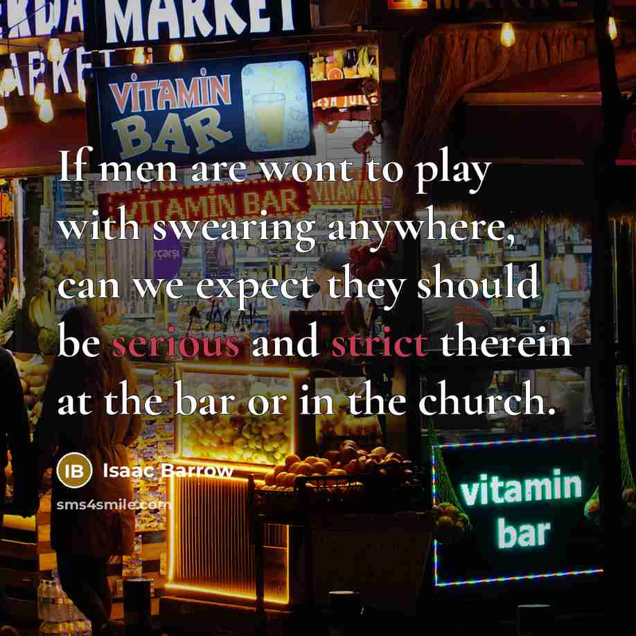 “If men are wont to play with swearing anywhere, can we expect they should be serious and strict therein at the bar or in the church.” quote by Isaac Barrow