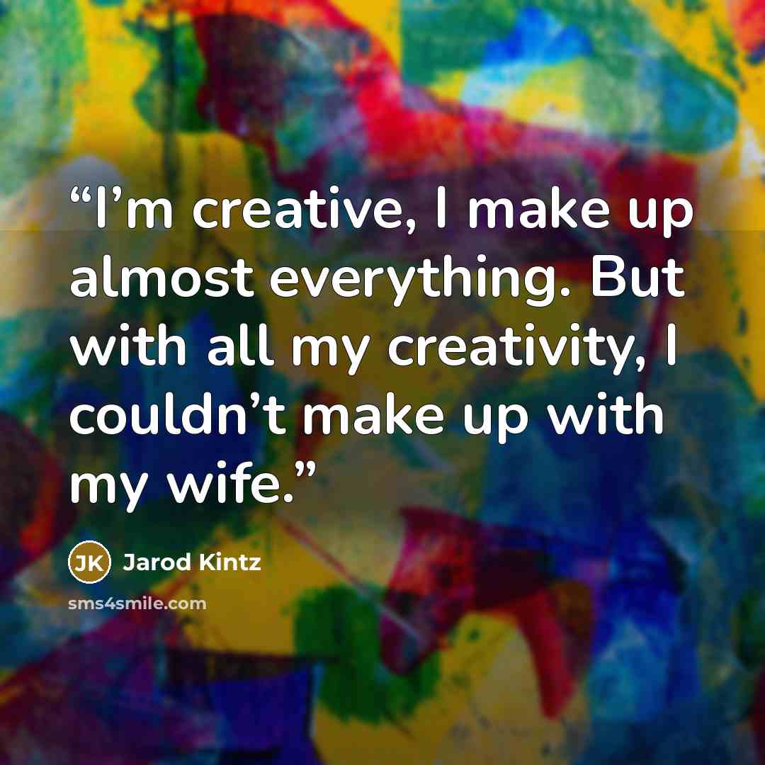 “I’m creative, I make up almost everything. But with all my creativity, I couldn’t make up with my wife.” quote by Jarod Kintz