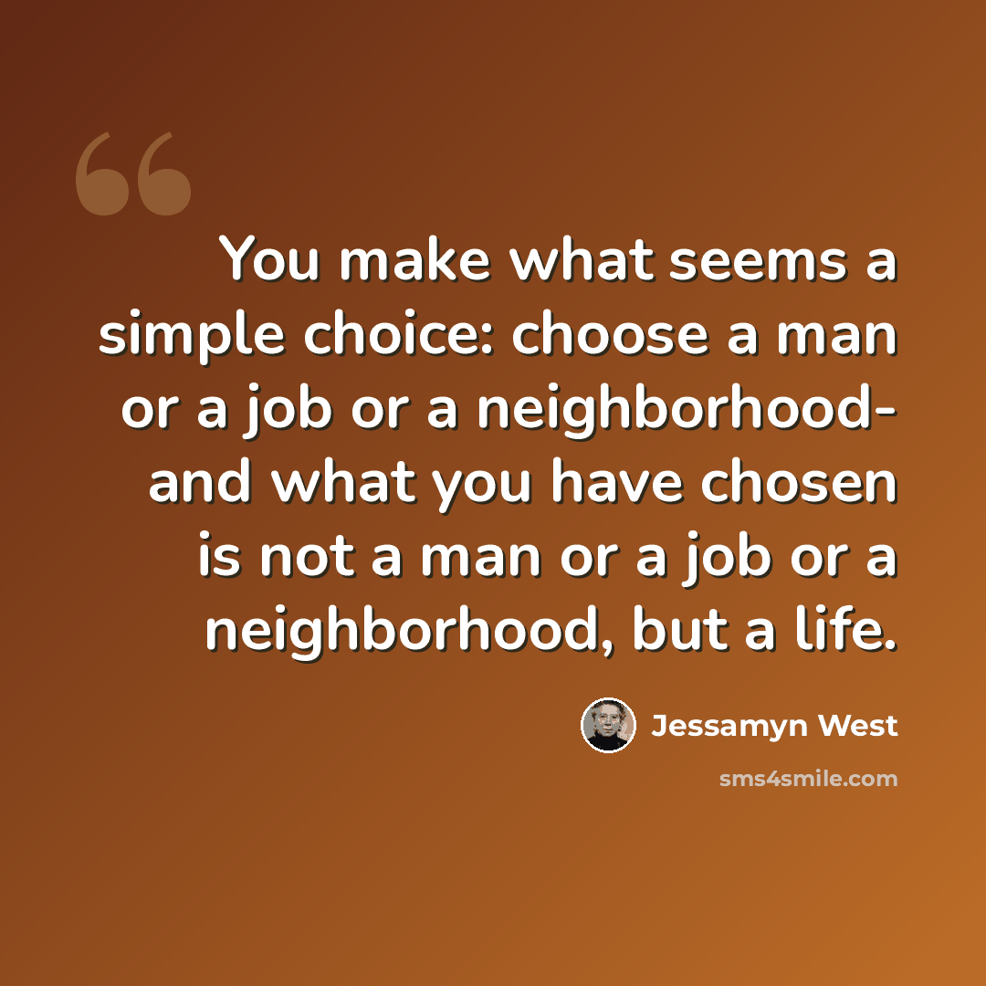 “You make what seems a simple choice: choose a man or a job or a neighborhood- and what you have chosen is not a man or a job or a neighborhood, but a life.” quote by Jessamyn West