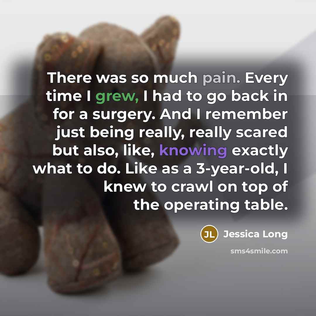 “There was so much pain. Every time I grew, I had to go back in for a surgery. And I remember just being really, really scared but also, like, knowing exactly what to do. Like as a 3-year-old, I knew to crawl on top of the operating table.” quote by Jessica Long