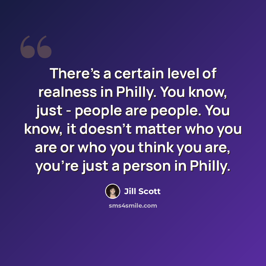“There's a certain level of realness in Philly. You know, just - people are people. You know, it doesn't matter who you are or who you think you are, you're just a person in Philly.” quote by Jill Scott