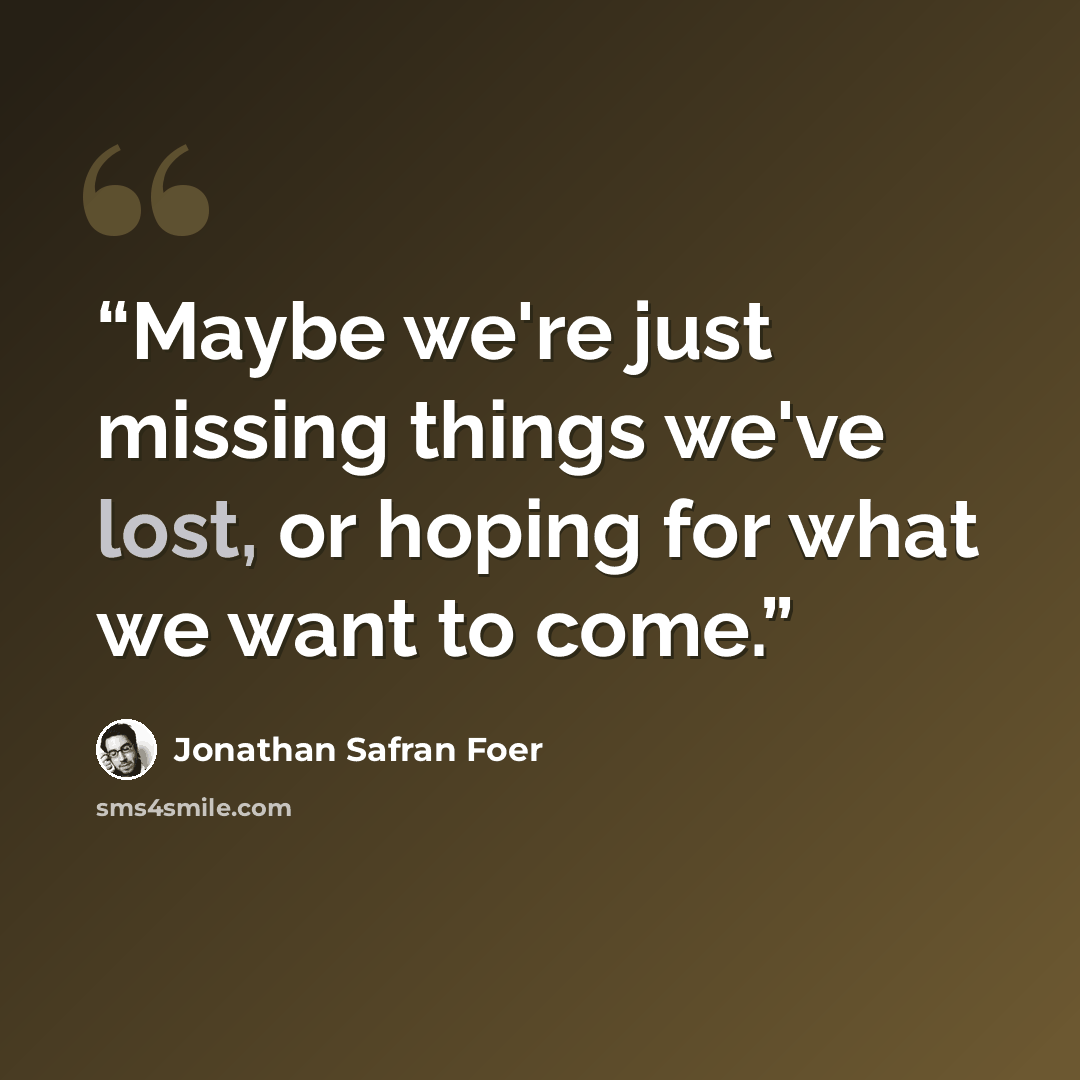 “Maybe we're just missing things we've lost, or hoping for what we want to come.” quote by Jonathan Safran Foer