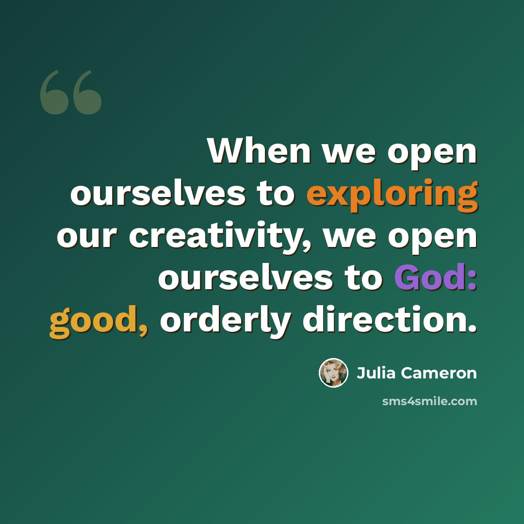 “When we open ourselves to exploring our creativity, we open ourselves to God: good, orderly direction.” quote by Julia Cameron
