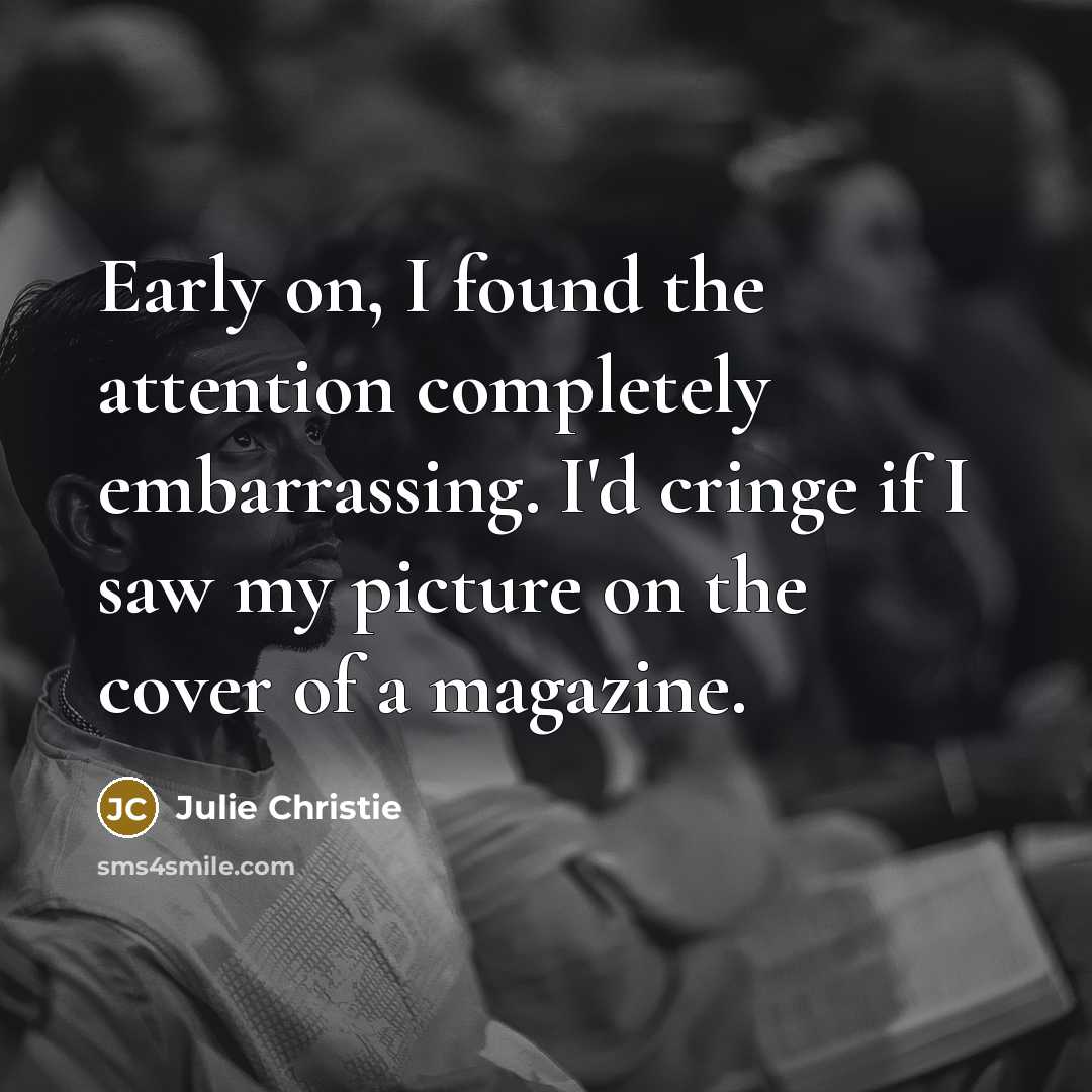 “Early on, I found the attention completely embarrassing. I'd cringe if I saw my picture on the cover of a magazine.” quote by Julie Christie