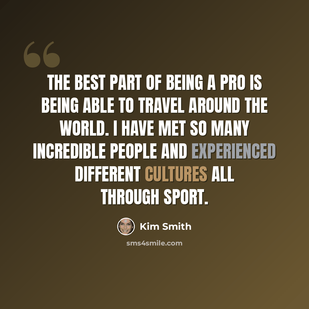 “The best part of being a pro is being able to travel around the world. I have met so many incredible people and experienced different cultures all through sport.” quote by Kim Smith
