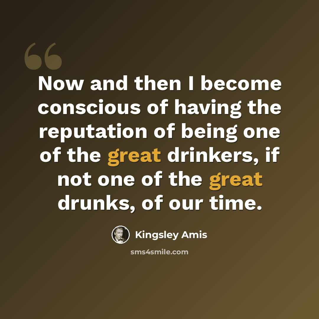 “Now and then I become conscious of having the reputation of being one of the great drinkers, if not one of the great drunks, of our time.” quote by Kingsley Amis