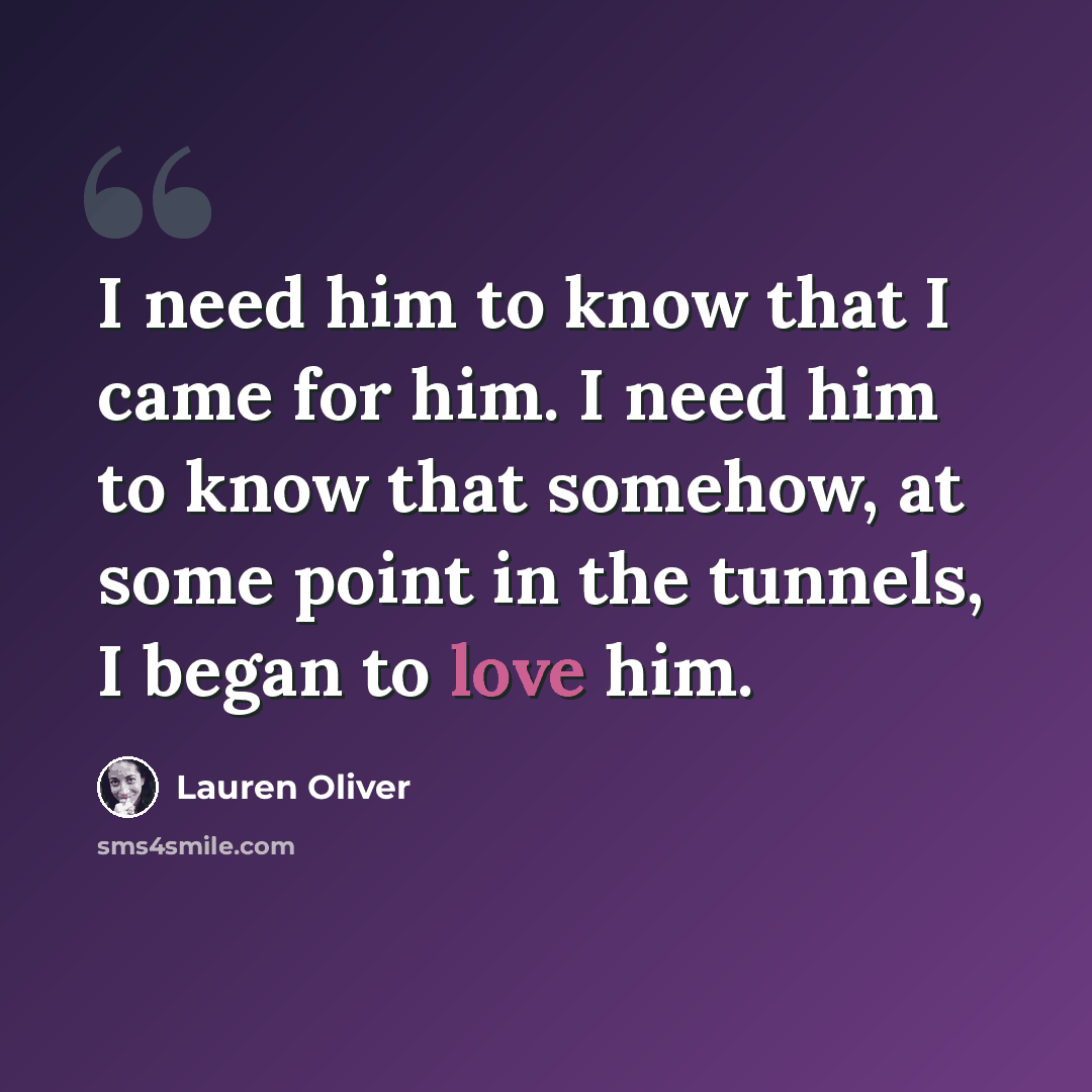 “I need him to know that I came for him. I need him to know that somehow, at some point in the tunnels, I began to love him.” quote by Lauren Oliver