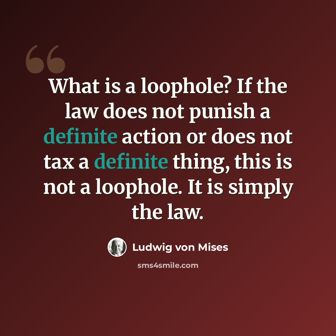 “What is a loophole? If the law does not punish a definite action or does not tax a definite thing, this is not a loophole. It is simply the law.” quote by Ludwig von Mises
